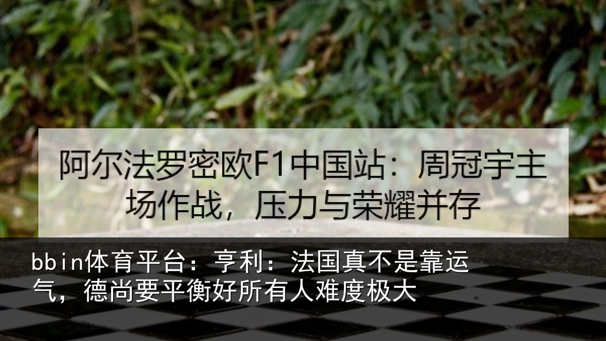 bbin体育平台：亨利：法国真不是靠运气，德尚要平衡好所有人难度极大