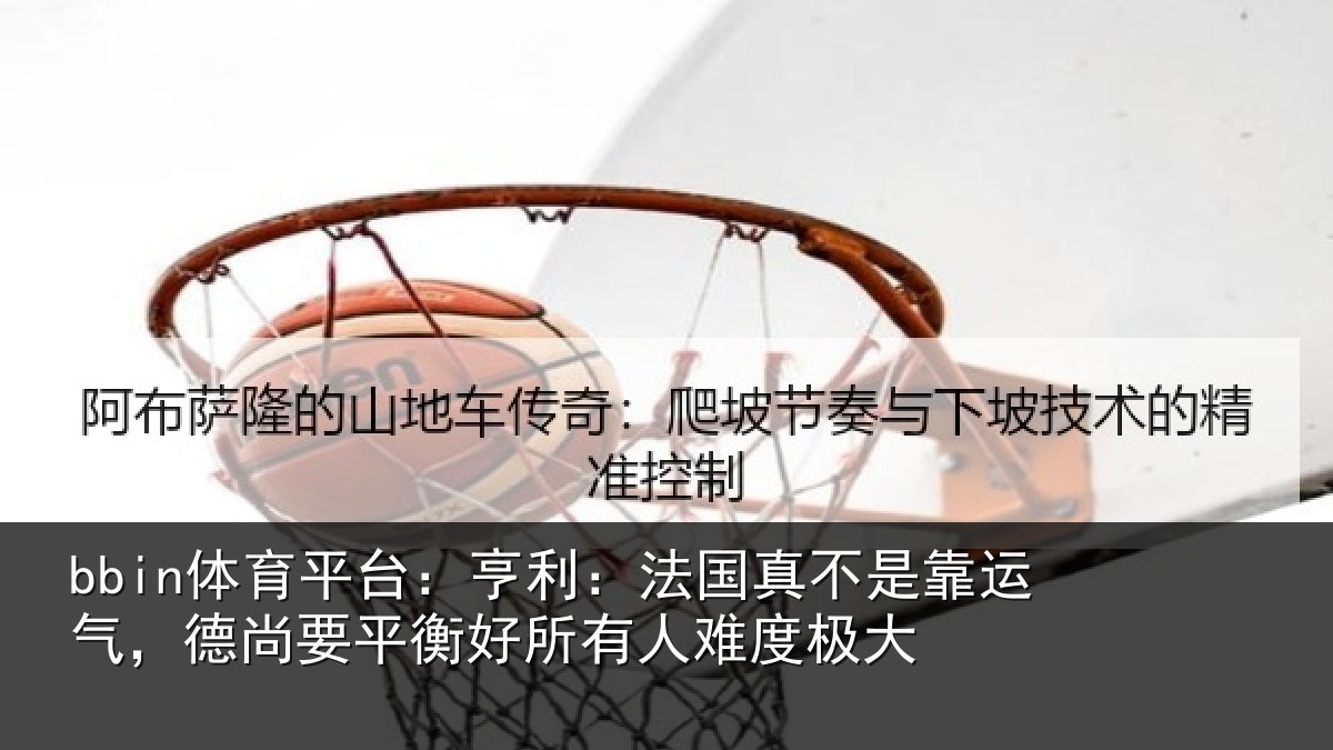 bbin体育平台:亨利:法国真不是靠运气,德尚要平衡好所有人难度极大