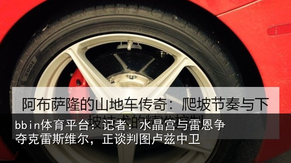 bbin体育平台:记者:水晶宫与雷恩争夺克雷斯维尔,正谈判图卢兹中卫