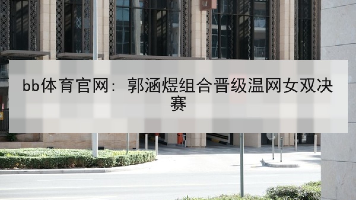 bb体育官网: 郭涵煜组合晋级温网女双决赛