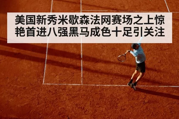 美国新秀米歇森法网赛场之上惊艳首进八强黑马成色十足引关注
