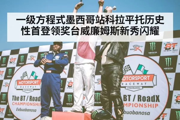 一级方程式墨西哥站科拉平托历史性首登领奖台威廉姆斯新秀闪耀