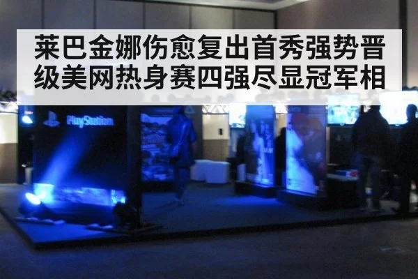 莱巴金娜伤愈复出首秀强势晋级美网热身赛四强尽显冠军相