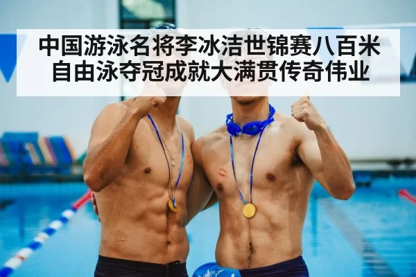 中国游泳名将李冰洁世锦赛八百米自由泳夺冠成就大满贯传奇伟业