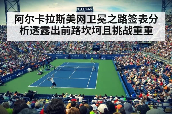 阿尔卡拉斯美网卫冕之路签表分析透露出前路坎坷且挑战重重