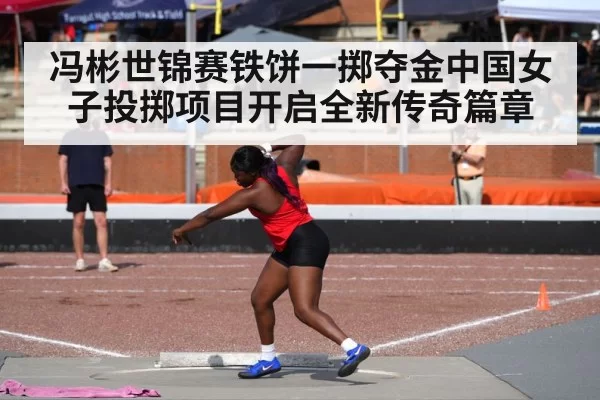 冯彬世锦赛铁饼一掷夺金中国女子投掷项目开启全新传奇篇章