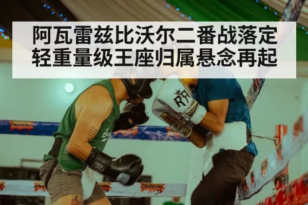 阿瓦雷兹比沃尔二番战落定轻重量级王座归属悬念再起