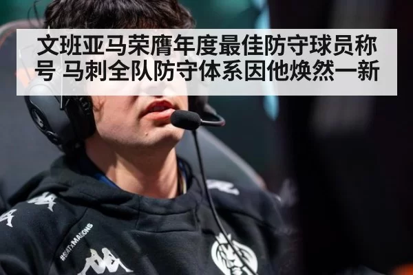 文班亚马荣膺年度最佳防守球员称号 马刺全队防守体系因他焕然一新