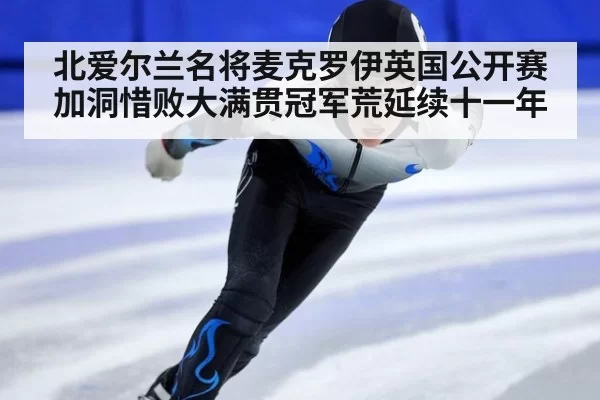 北爱尔兰名将麦克罗伊英国公开赛加洞惜败大满贯冠军荒延续十一年